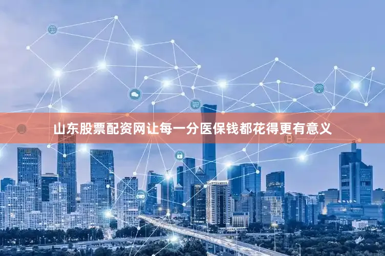山东股票配资网让每一分医保钱都花得更有意义
