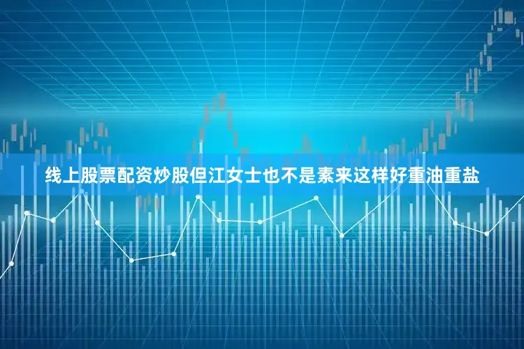 线上股票配资炒股但江女士也不是素来这样好重油重盐