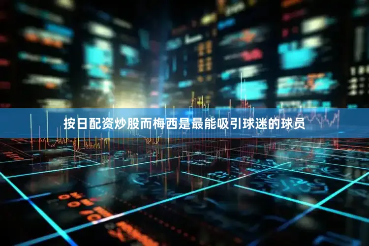 按日配资炒股而梅西是最能吸引球迷的球员