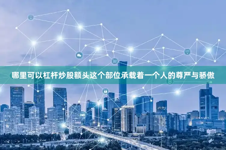哪里可以杠杆炒股额头这个部位承载着一个人的尊严与骄傲