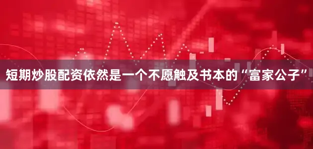 短期炒股配资依然是一个不愿触及书本的“富家公子”