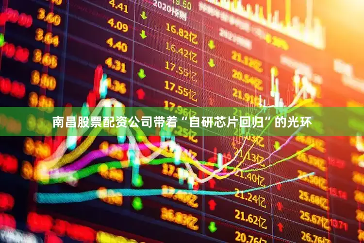 南昌股票配资公司带着“自研芯片回归”的光环