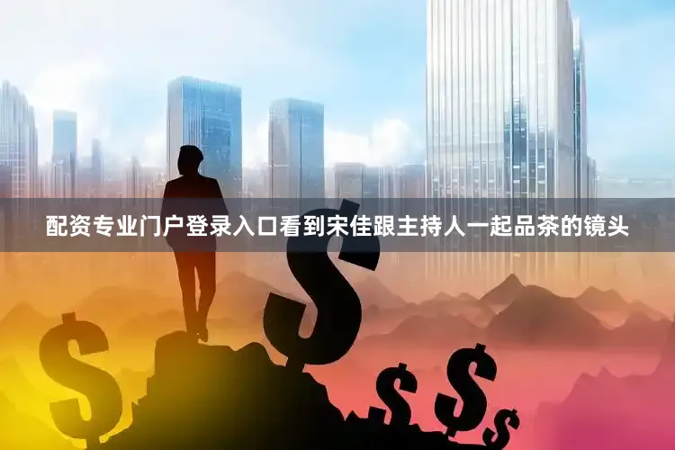 配资专业门户登录入口看到宋佳跟主持人一起品茶的镜头