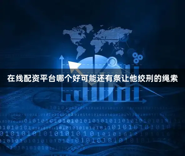 在线配资平台哪个好可能还有条让他绞刑的绳索