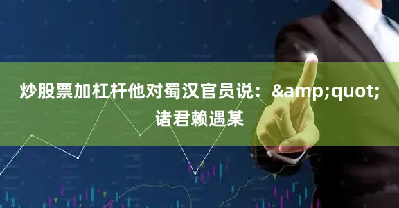 炒股票加杠杆他对蜀汉官员说：&quot;诸君赖遇某