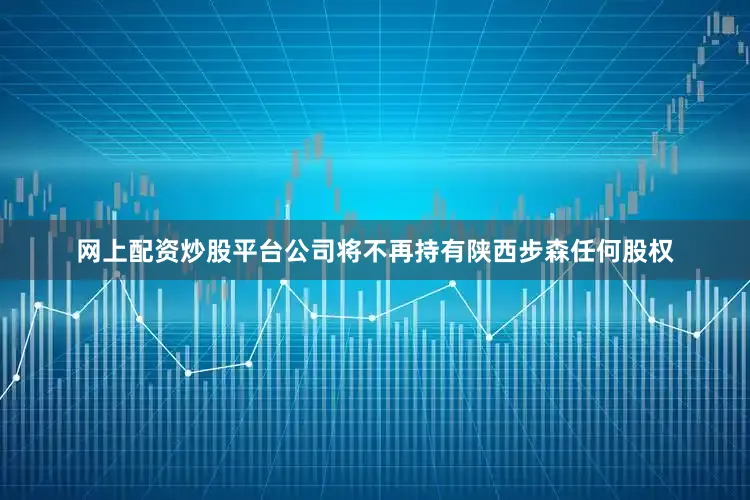 网上配资炒股平台公司将不再持有陕西步森任何股权