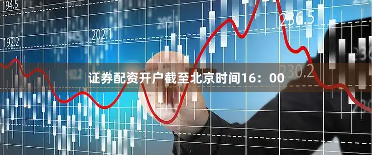 证券配资开户截至北京时间16：00