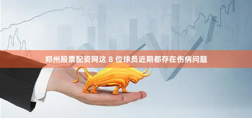 郑州股票配资网这 8 位球员近期都存在伤病问题