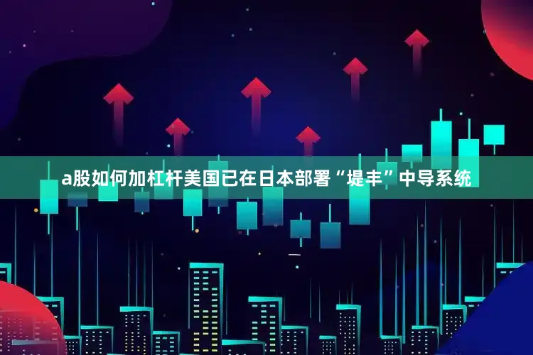 a股如何加杠杆美国已在日本部署“堤丰”中导系统