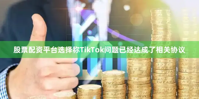 股票配资平台选择称TikTok问题已经达成了相关协议